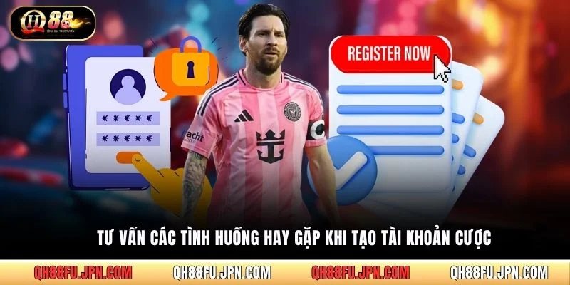 Tư vấn các tình huống hay gặp khi tạo tài khoản cược